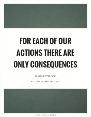 For each of our actions there are only consequences Picture Quote #1