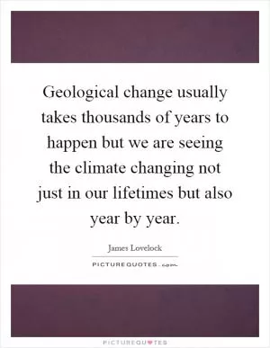 Geological change usually takes thousands of years to happen but we are seeing the climate changing not just in our lifetimes but also year by year Picture Quote #1