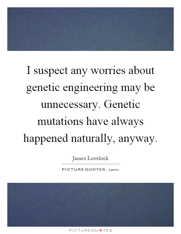 I suspect any worries about genetic engineering may be unnecessary. Genetic mutations have always happened naturally, anyway Picture Quote #1