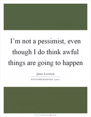 I’m not a pessimist, even though I do think awful things are going to happen Picture Quote #1