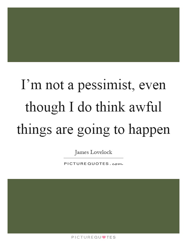 I'm not a pessimist, even though I do think awful things are going to happen Picture Quote #1