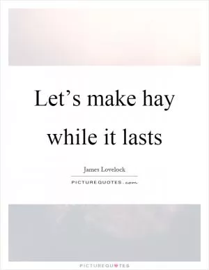 Let’s make hay while it lasts Picture Quote #1