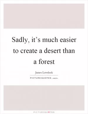 Sadly, it’s much easier to create a desert than a forest Picture Quote #1
