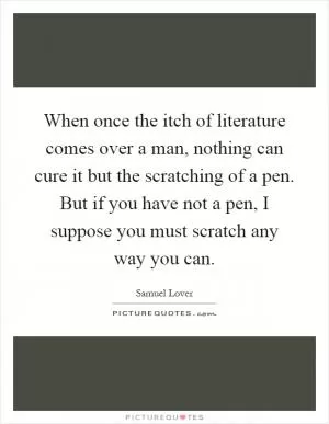 When once the itch of literature comes over a man, nothing can cure it but the scratching of a pen. But if you have not a pen, I suppose you must scratch any way you can Picture Quote #1