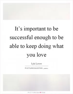It’s important to be successful enough to be able to keep doing what you love Picture Quote #1