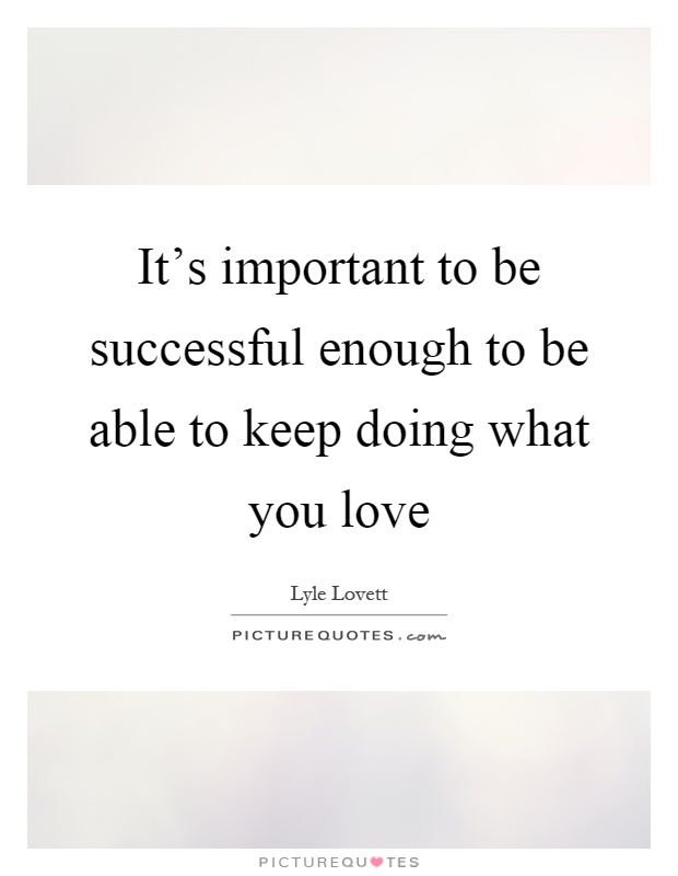 It's important to be successful enough to be able to keep doing what you love Picture Quote #1