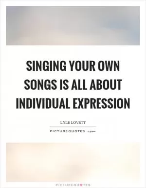 Singing your own songs is all about individual expression Picture Quote #1