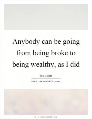 Anybody can be going from being broke to being wealthy, as I did Picture Quote #1