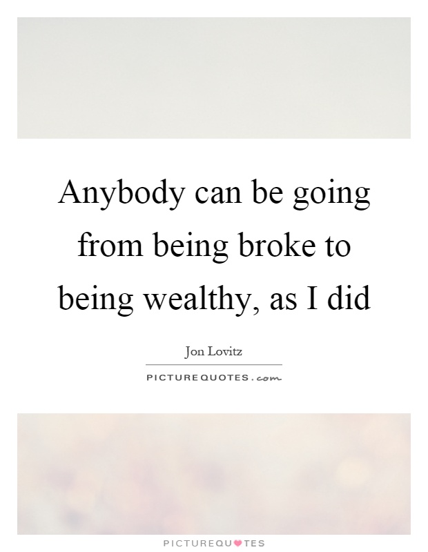 Anybody can be going from being broke to being wealthy, as I did Picture Quote #1