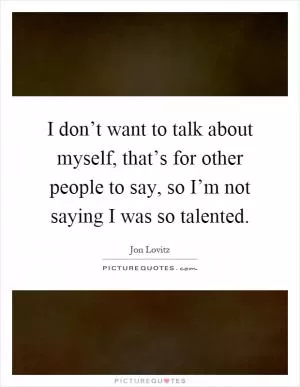 I don’t want to talk about myself, that’s for other people to say, so I’m not saying I was so talented Picture Quote #1