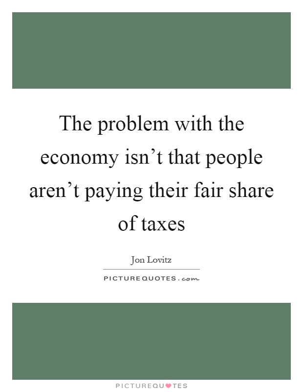 The problem with the economy isn't that people aren't paying their fair share of taxes Picture Quote #1