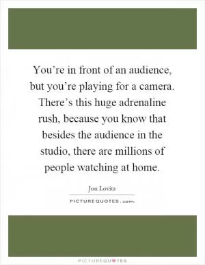 You’re in front of an audience, but you’re playing for a camera. There’s this huge adrenaline rush, because you know that besides the audience in the studio, there are millions of people watching at home Picture Quote #1