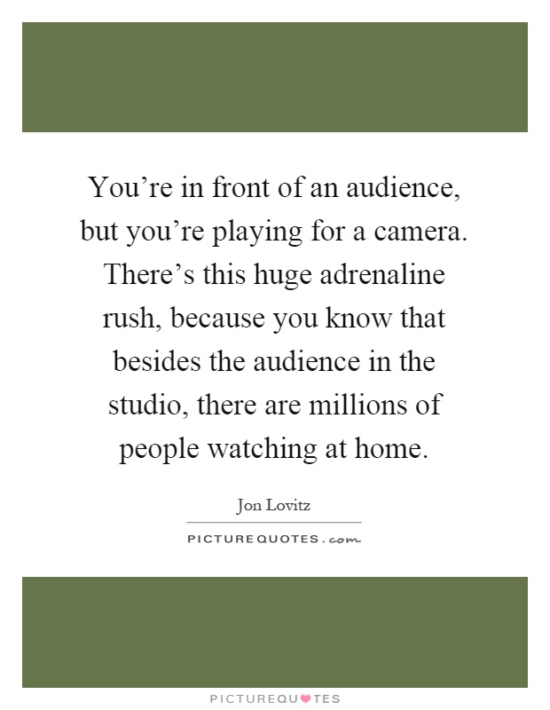 You're in front of an audience, but you're playing for a camera. There's this huge adrenaline rush, because you know that besides the audience in the studio, there are millions of people watching at home Picture Quote #1