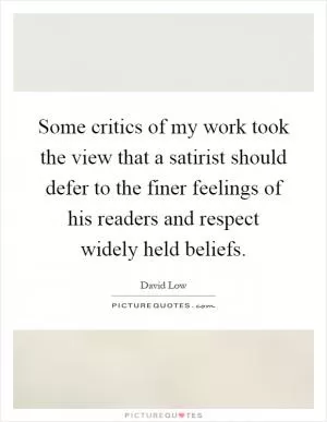 Some critics of my work took the view that a satirist should defer to the finer feelings of his readers and respect widely held beliefs Picture Quote #1