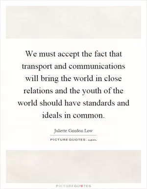We must accept the fact that transport and communications will bring the world in close relations and the youth of the world should have standards and ideals in common Picture Quote #1