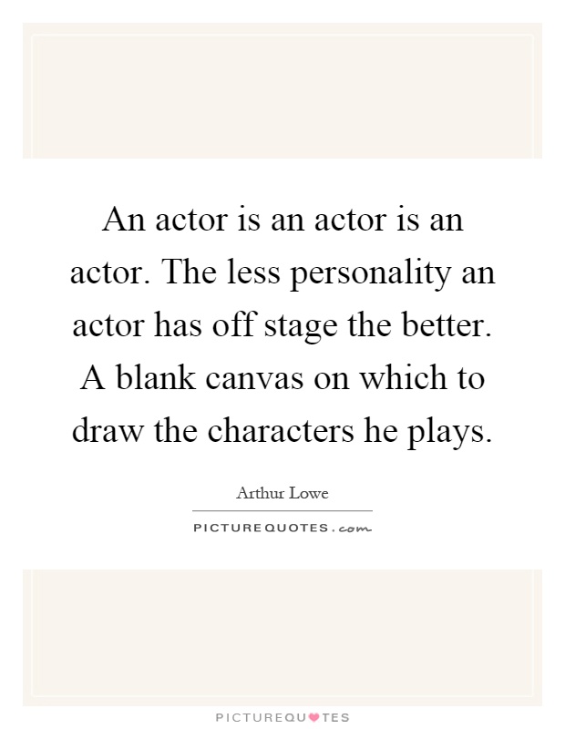 An actor is an actor is an actor. The less personality an actor has off stage the better. A blank canvas on which to draw the characters he plays Picture Quote #1