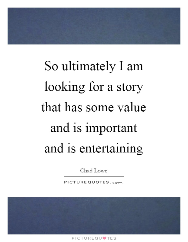 So ultimately I am looking for a story that has some value and is important and is entertaining Picture Quote #1