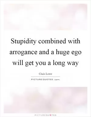 Stupidity combined with arrogance and a huge ego will get you a long way Picture Quote #1
