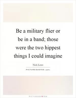 Be a military flier or be in a band; those were the two hippest things I could imagine Picture Quote #1
