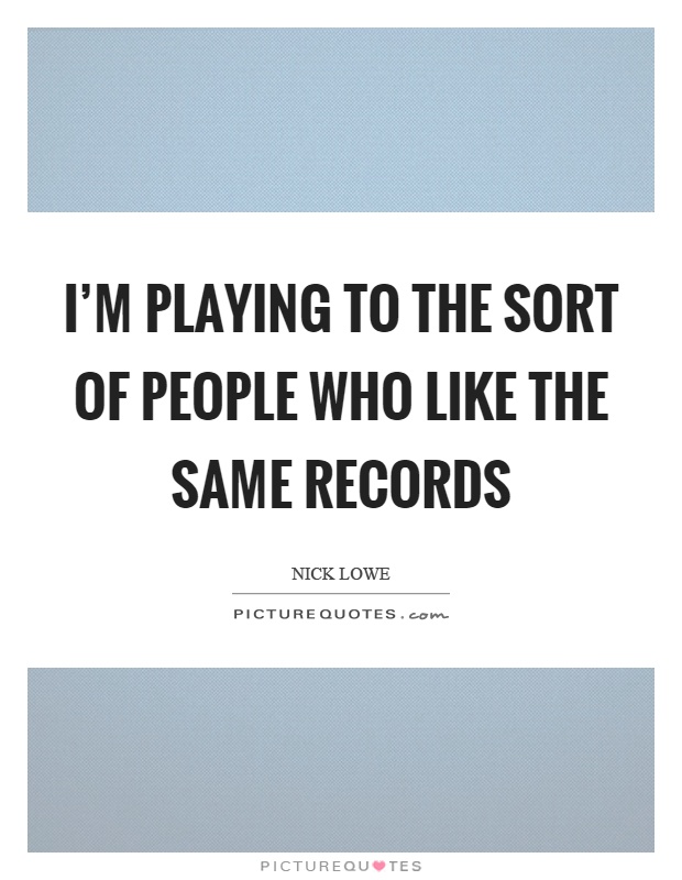 I'm playing to the sort of people who like the same records Picture Quote #1