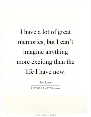 I have a lot of great memories, but I can’t imagine anything more exciting than the life I have now Picture Quote #1