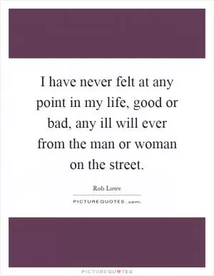I have never felt at any point in my life, good or bad, any ill will ever from the man or woman on the street Picture Quote #1