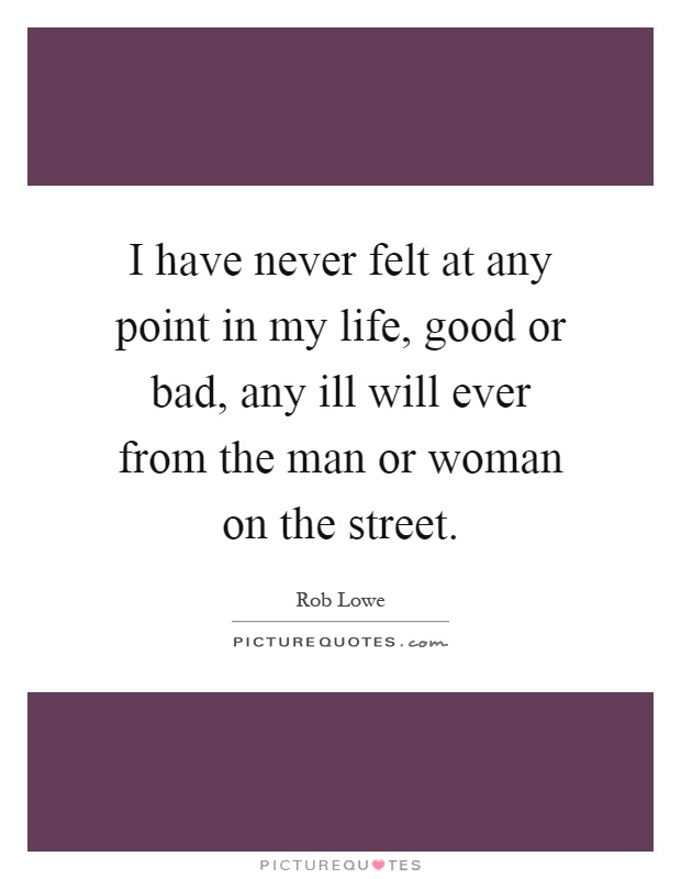 I have never felt at any point in my life, good or bad, any ill will ever from the man or woman on the street Picture Quote #1