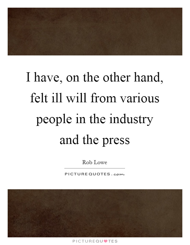 I have, on the other hand, felt ill will from various people in the industry and the press Picture Quote #1