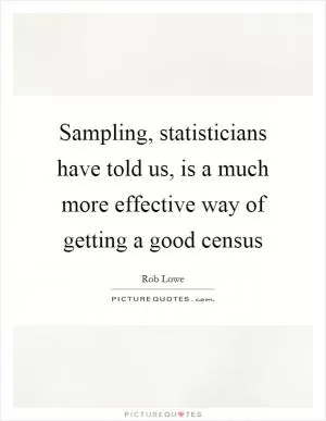 Sampling, statisticians have told us, is a much more effective way of getting a good census Picture Quote #1