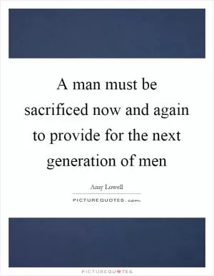 A man must be sacrificed now and again to provide for the next generation of men Picture Quote #1
