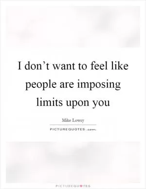 I don’t want to feel like people are imposing limits upon you Picture Quote #1