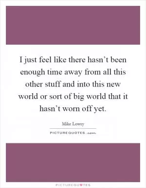 I just feel like there hasn’t been enough time away from all this other stuff and into this new world or sort of big world that it hasn’t worn off yet Picture Quote #1