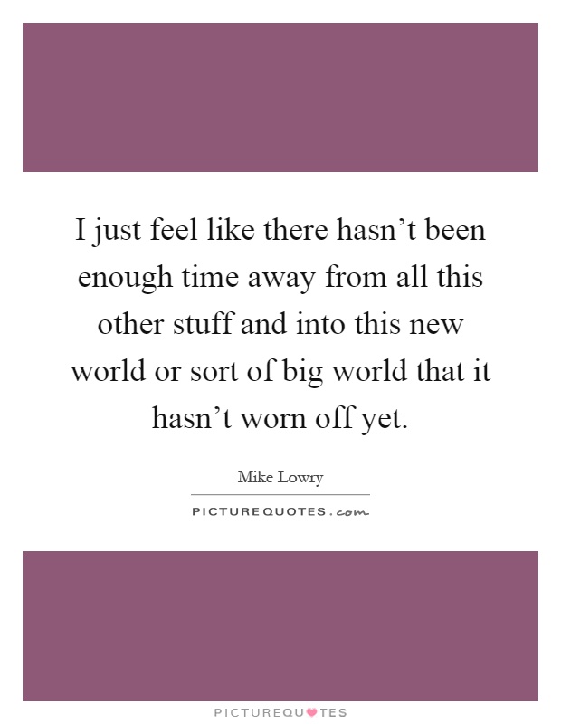 I just feel like there hasn't been enough time away from all this other stuff and into this new world or sort of big world that it hasn't worn off yet Picture Quote #1