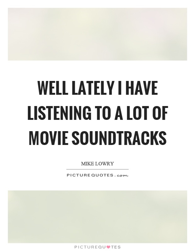 Well lately I have listening to a lot of movie soundtracks Picture Quote #1
