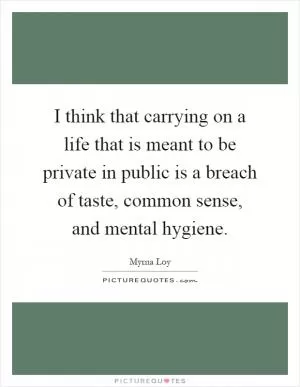 I think that carrying on a life that is meant to be private in public is a breach of taste, common sense, and mental hygiene Picture Quote #1