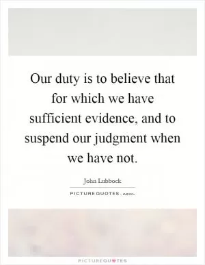 Our duty is to believe that for which we have sufficient evidence, and to suspend our judgment when we have not Picture Quote #1