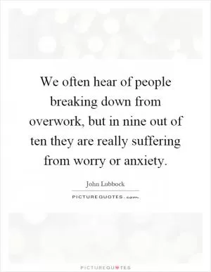 We often hear of people breaking down from overwork, but in nine out of ten they are really suffering from worry or anxiety Picture Quote #1