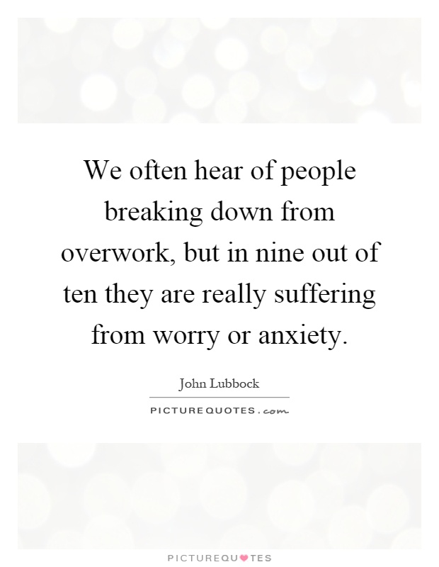 We often hear of people breaking down from overwork, but in nine out of ten they are really suffering from worry or anxiety Picture Quote #1