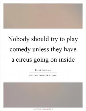 Nobody should try to play comedy unless they have a circus going on inside Picture Quote #1