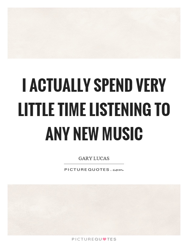 I actually spend very little time listening to any new music Picture Quote #1