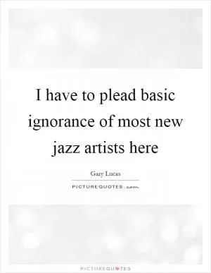I have to plead basic ignorance of most new jazz artists here Picture Quote #1