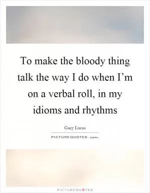 To make the bloody thing talk the way I do when I’m on a verbal roll, in my idioms and rhythms Picture Quote #1