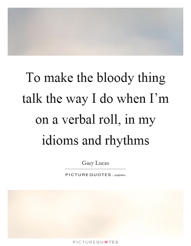 To make the bloody thing talk the way I do when I'm on a verbal roll, in my idioms and rhythms Picture Quote #1