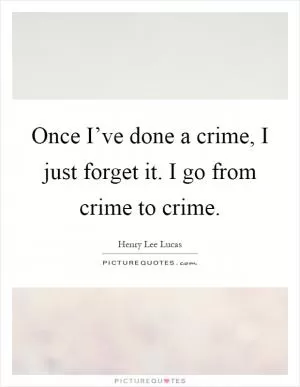 Once I’ve done a crime, I just forget it. I go from crime to crime Picture Quote #1