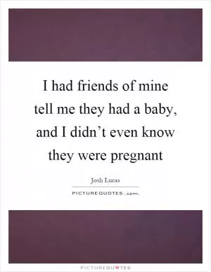I had friends of mine tell me they had a baby, and I didn’t even know they were pregnant Picture Quote #1