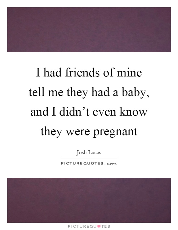 I had friends of mine tell me they had a baby, and I didn't even know they were pregnant Picture Quote #1