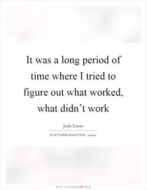 It was a long period of time where I tried to figure out what worked, what didn’t work Picture Quote #1