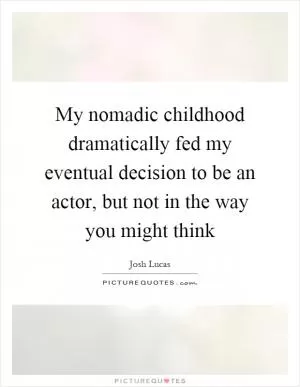 My nomadic childhood dramatically fed my eventual decision to be an actor, but not in the way you might think Picture Quote #1