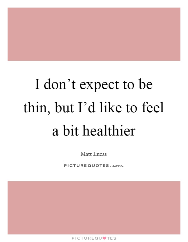 I don't expect to be thin, but I'd like to feel a bit healthier Picture Quote #1