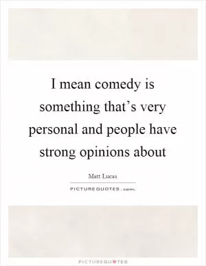 I mean comedy is something that’s very personal and people have strong opinions about Picture Quote #1